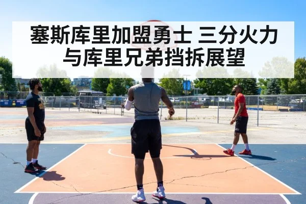塞斯库里加盟勇士 三分火力与库里兄弟挡拆展望