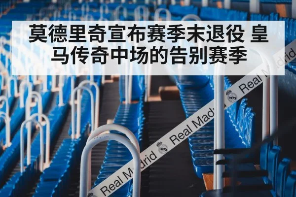 莫德里奇宣布赛季末退役 皇马传奇中场的告别赛季