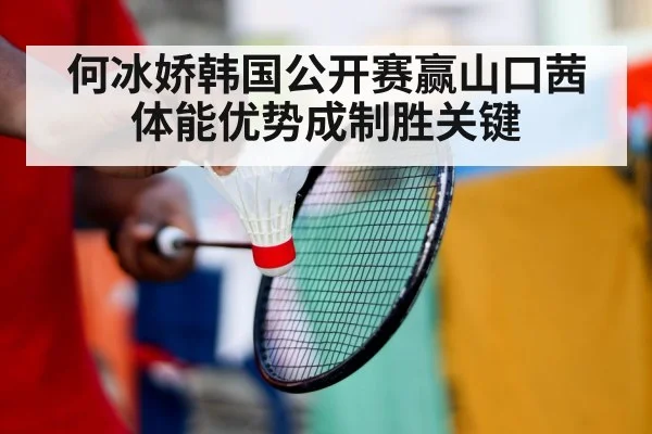 何冰娇韩国公开赛赢山口茜 体能优势成制胜关键