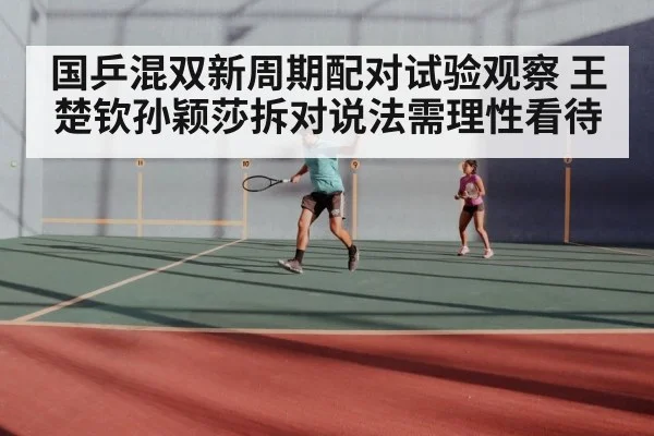 国乒混双新周期配对试验观察 王楚钦孙颖莎拆对说法需理性看待