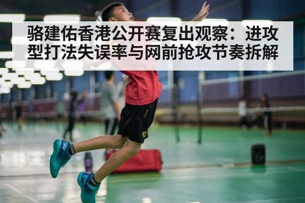 骆建佑香港公开赛复出观察：进攻型打法失误率与网前抢攻节奏拆解