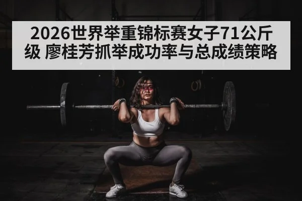 2026世界举重锦标赛女子71公斤级 廖桂芳抓举成功率与总成绩策略